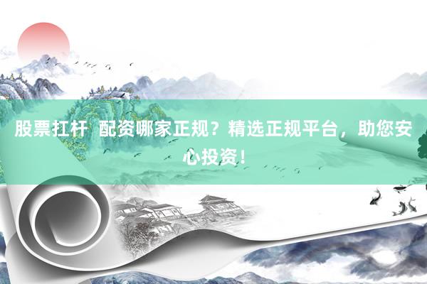 股票扛杆  配资哪家正规？精选正规平台，助您安心投资！
