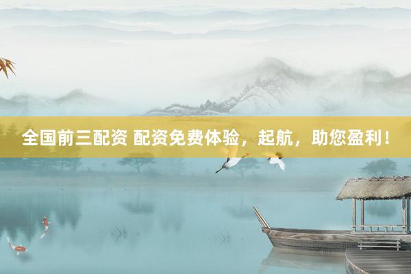 全国前三配资 配资免费体验，起航，助您盈利！