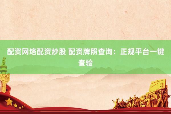 配资网络配资炒股 配资牌照查询：正规平台一键查验