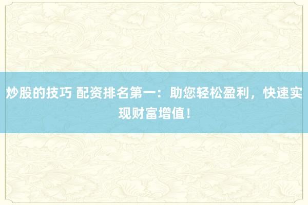 炒股的技巧 配资排名第一：助您轻松盈利，快速实现财富增值！