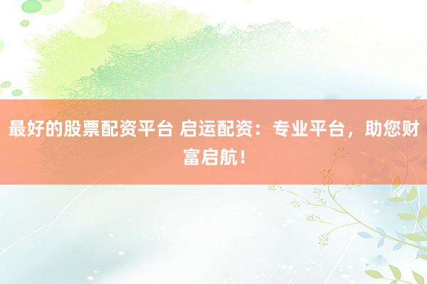最好的股票配资平台 启运配资：专业平台，助您财富启航！