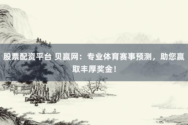 股票配资平台 贝赢网：专业体育赛事预测，助您赢取丰厚奖金！