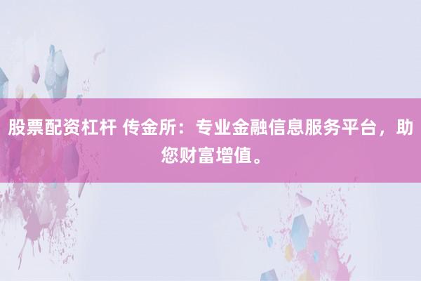 股票配资杠杆 传金所：专业金融信息服务平台，助您财富增值。
