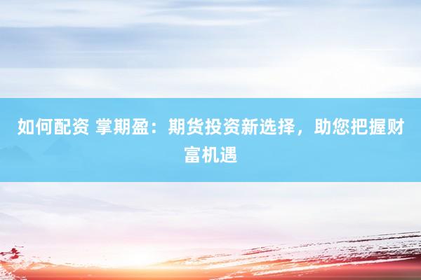 如何配资 掌期盈：期货投资新选择，助您把握财富机遇
