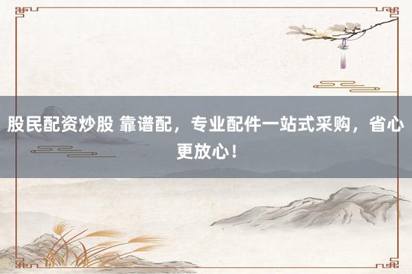 股民配资炒股 靠谱配，专业配件一站式采购，省心更放心！