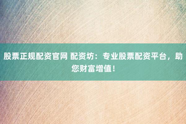 股票正规配资官网 配资坊：专业股票配资平台，助您财富增值！
