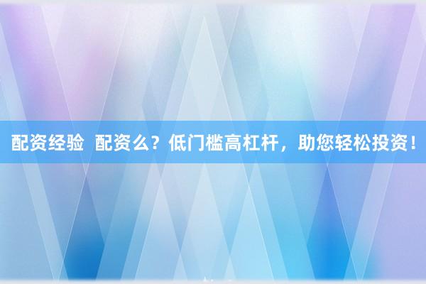 配资经验  配资么？低门槛高杠杆，助您轻松投资！