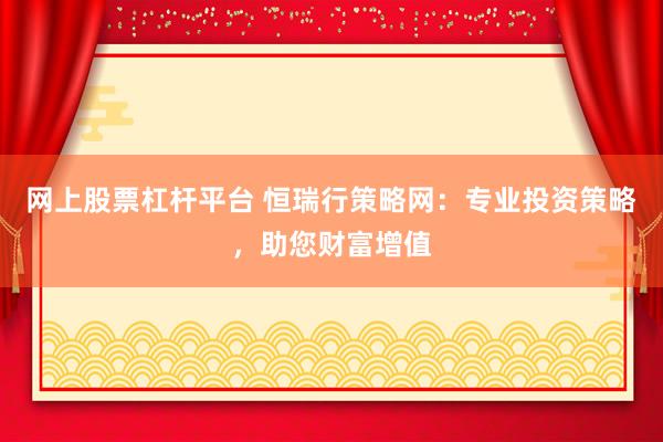 网上股票杠杆平台 恒瑞行策略网：专业投资策略，助您财富增值