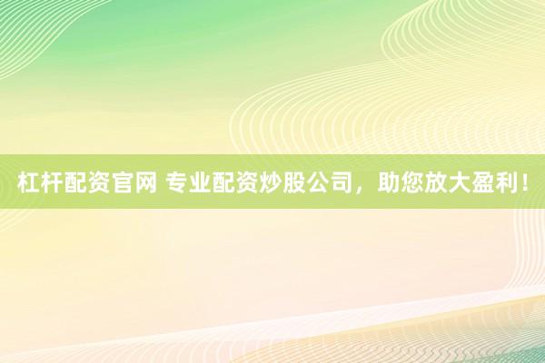 杠杆配资官网 专业配资炒股公司，助您放大盈利！