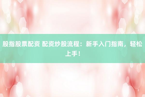 股指股票配资 配资炒股流程：新手入门指南，轻松上手！