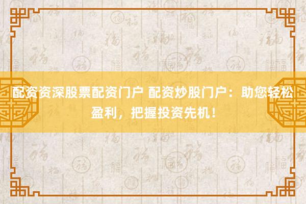 配资资深股票配资门户 配资炒股门户：助您轻松盈利，把握投资先机！