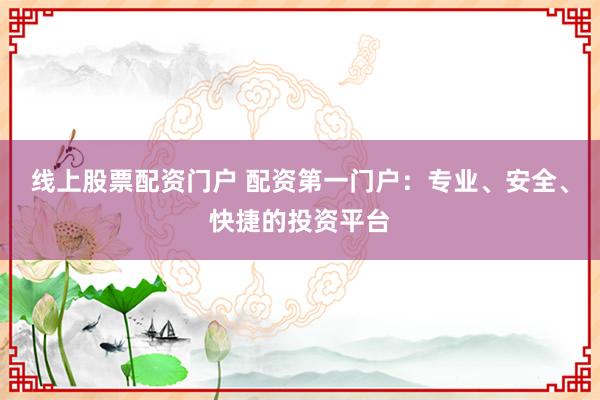 线上股票配资门户 配资第一门户：专业、安全、快捷的投资平台