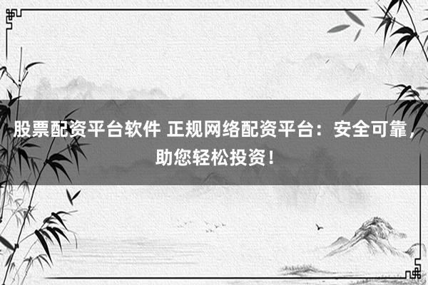 股票配资平台软件 正规网络配资平台：安全可靠，助您轻松投资！