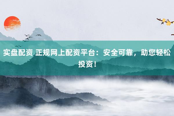 实盘配资 正规网上配资平台：安全可靠，助您轻松投资！