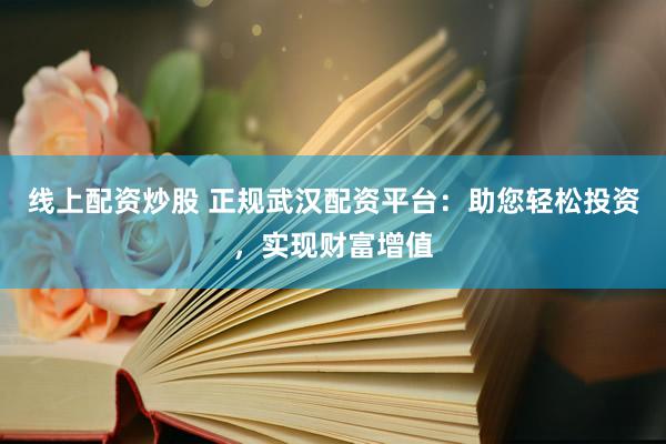 线上配资炒股 正规武汉配资平台：助您轻松投资，实现财富增值