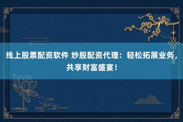 线上股票配资软件 炒股配资代理：轻松拓展业务，共享财富盛宴！