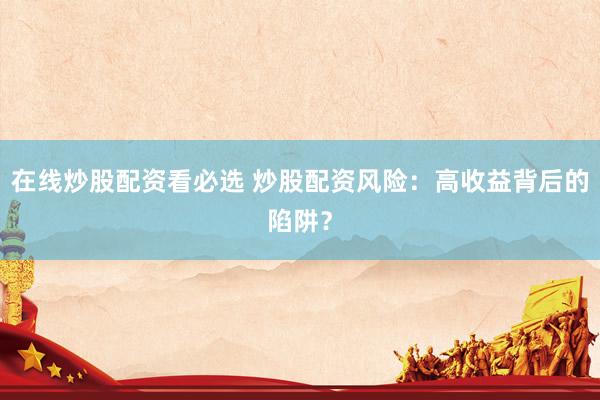 在线炒股配资看必选 炒股配资风险：高收益背后的陷阱？