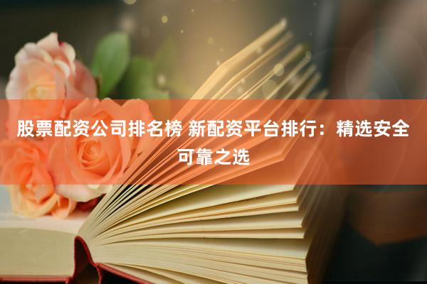 股票配资公司排名榜 新配资平台排行：精选安全可靠之选