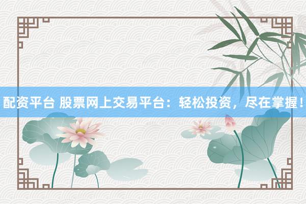 配资平台 股票网上交易平台：轻松投资，尽在掌握！