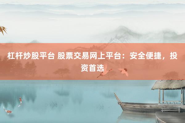 杠杆炒股平台 股票交易网上平台：安全便捷，投资首选