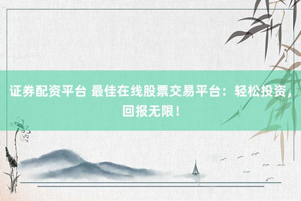 证券配资平台 最佳在线股票交易平台：轻松投资，回报无限！