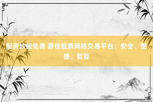 配资炒股免费 最佳股票网络交易平台：安全、便捷、智能