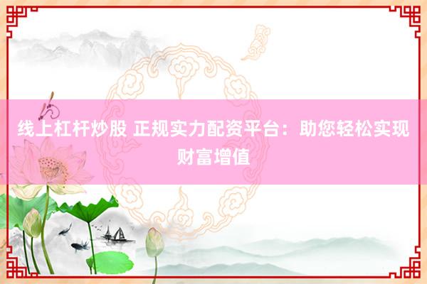 线上杠杆炒股 正规实力配资平台：助您轻松实现财富增值