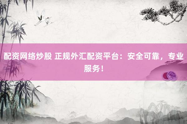 配资网络炒股 正规外汇配资平台：安全可靠，专业服务！