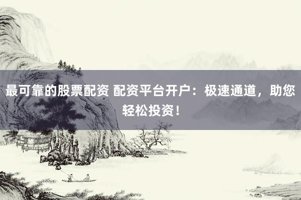 最可靠的股票配资 配资平台开户：极速通道，助您轻松投资！