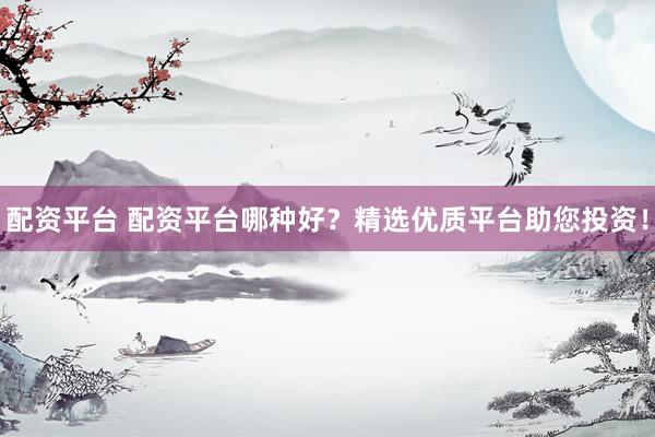 配资平台 配资平台哪种好？精选优质平台助您投资！