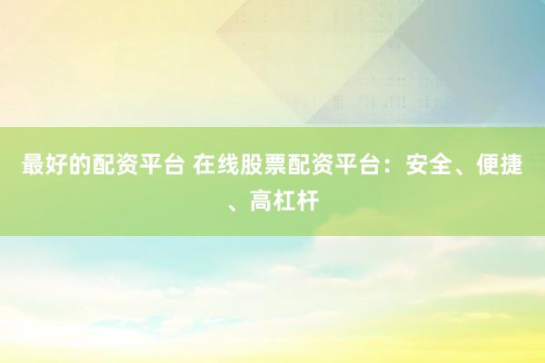 最好的配资平台 在线股票配资平台：安全、便捷、高杠杆