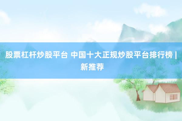 股票杠杆炒股平台 中国十大正规炒股平台排行榜 | 新推荐