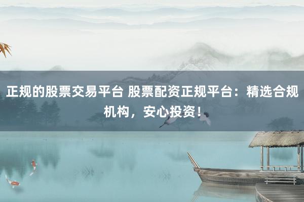 正规的股票交易平台 股票配资正规平台：精选合规机构，安心投资！
