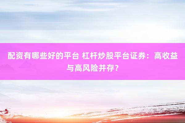 配资有哪些好的平台 杠杆炒股平台证券：高收益与高风险并存？