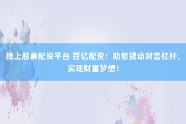 线上股票配资平台 百亿配资：助您撬动财富杠杆，实现财富梦想！