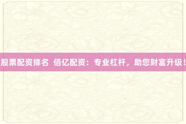 股票配资排名  佰亿配资：专业杠杆，助您财富升级！