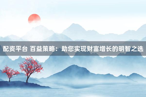 配资平台 百益策略：助您实现财富增长的明智之选