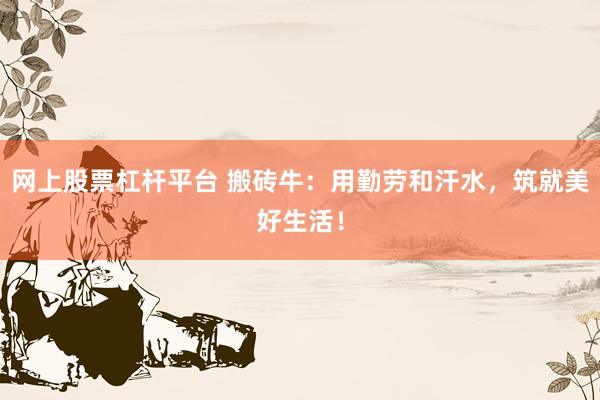 网上股票杠杆平台 搬砖牛：用勤劳和汗水，筑就美好生活！