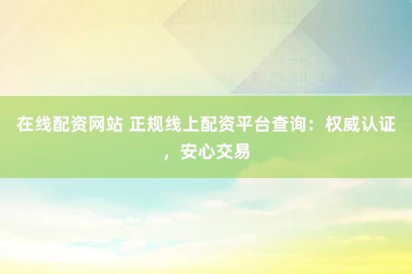 在线配资网站 正规线上配资平台查询：权威认证，安心交易