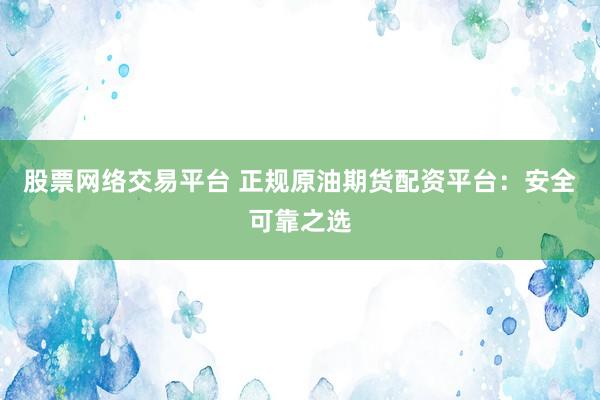 股票网络交易平台 正规原油期货配资平台：安全可靠之选