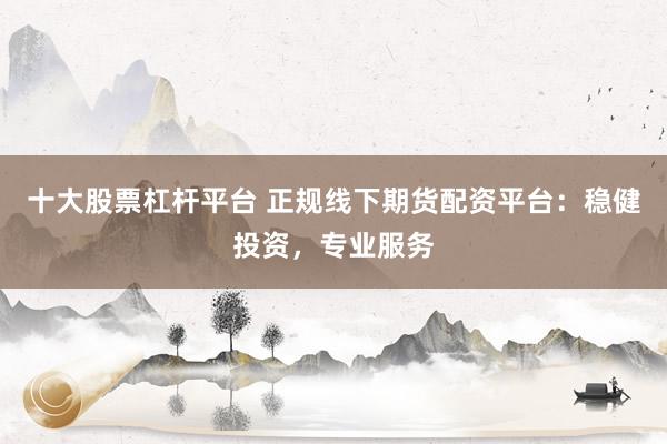 十大股票杠杆平台 正规线下期货配资平台：稳健投资，专业服务