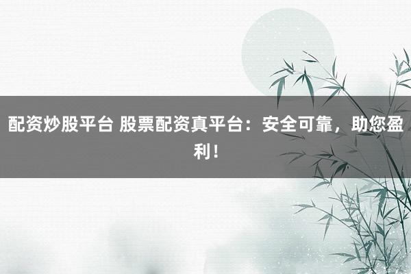 配资炒股平台 股票配资真平台：安全可靠，助您盈利！
