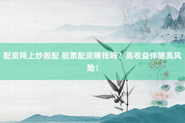 配资网上炒股配 股票配资赚钱吗？高收益伴随高风险！