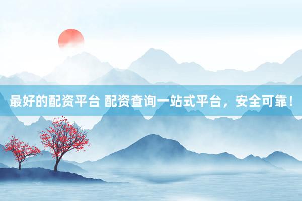 最好的配资平台 配资查询一站式平台，安全可靠！