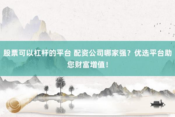 股票可以杠杆的平台 配资公司哪家强？优选平台助您财富增值！