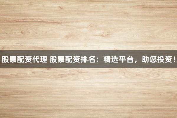 股票配资代理 股票配资排名：精选平台，助您投资！