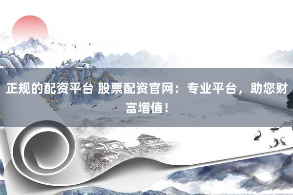 正规的配资平台 股票配资官网：专业平台，助您财富增值！