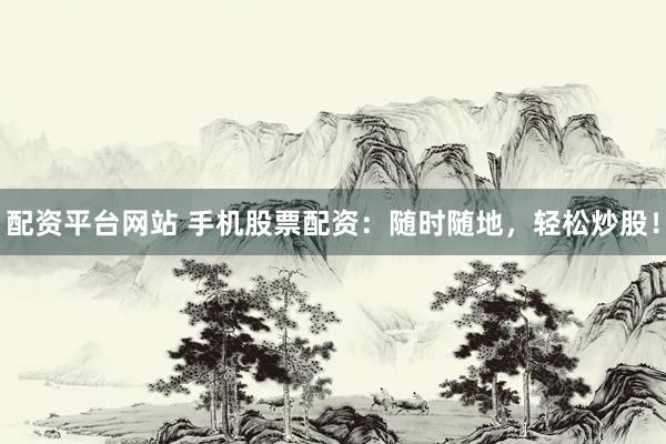 配资平台网站 手机股票配资：随时随地，轻松炒股！