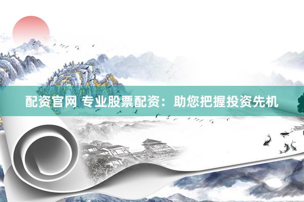 配资官网 专业股票配资：助您把握投资先机