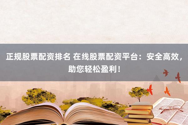 正规股票配资排名 在线股票配资平台：安全高效，助您轻松盈利！